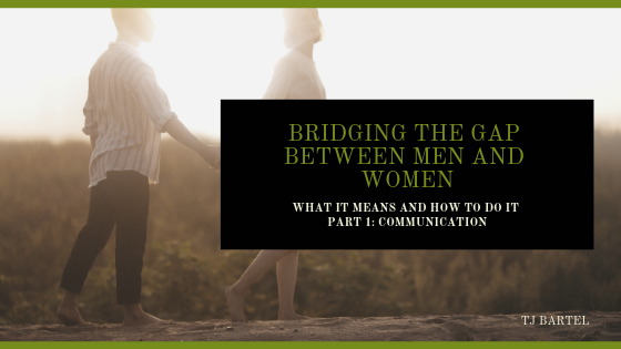 Bridging the Gap Between Men and Women: What it Means and How to Do It PART 1: Communication
